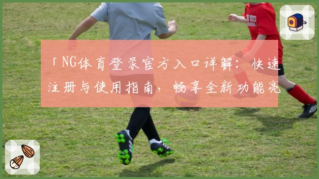 「NG体育登录官方入口详解：快速注册与使用指南，畅享全新功能亮点体验」