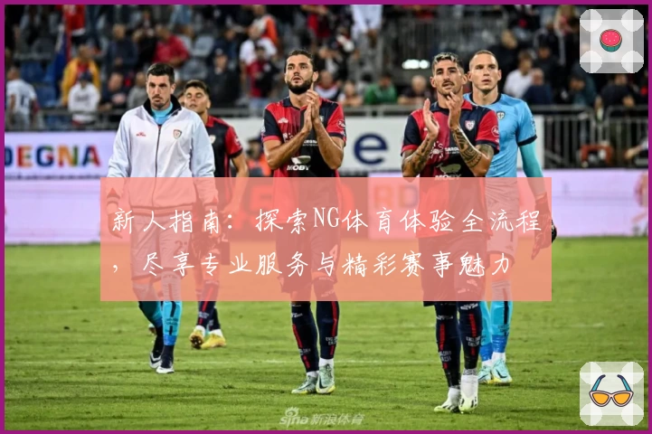 新人指南：探索NG体育体验全流程，尽享专业服务与精彩赛事魅力