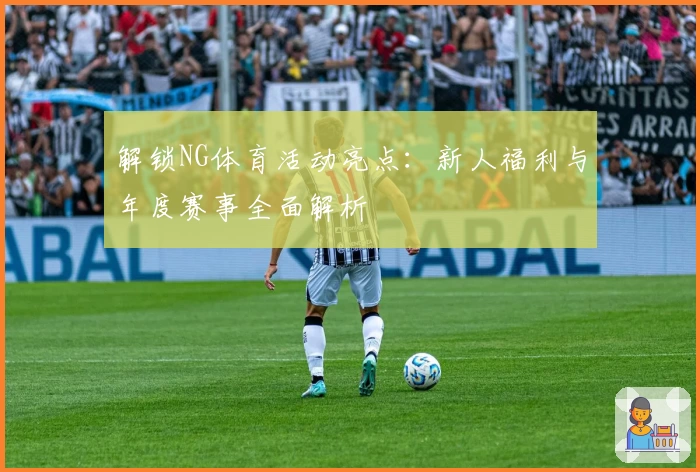 解锁NG体育活动亮点：新人福利与年度赛事全面解析