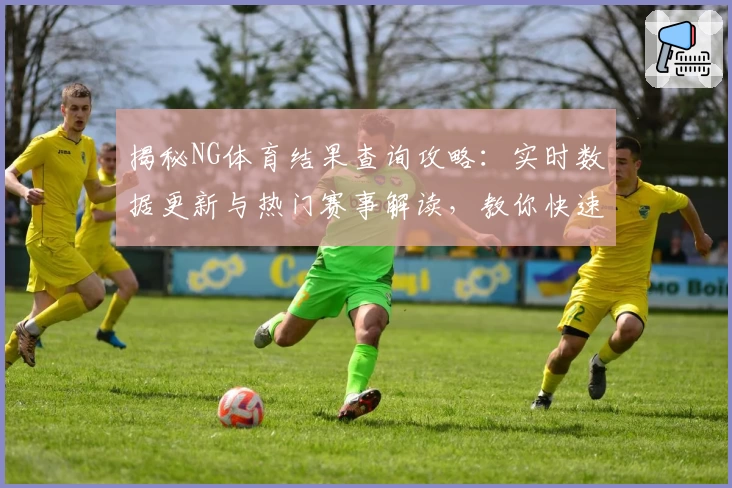 揭秘NG体育结果查询攻略：实时数据更新与热门赛事解读，教你快速掌握核心信息