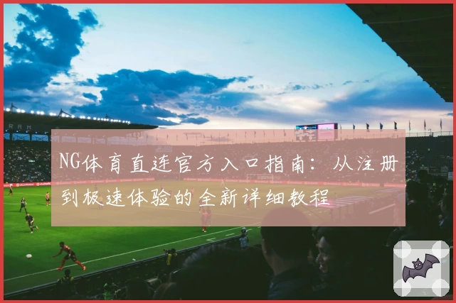 NG体育直连官方入口指南：从注册到极速体验的全新详细教程