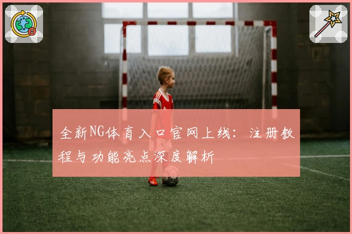 全新NG体育入口官网上线:注册教程与功能亮点深度解析