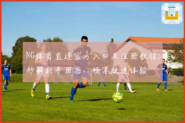 NG体育直连官方入口及注册教程：秒解新手困惑，畅享极速体验