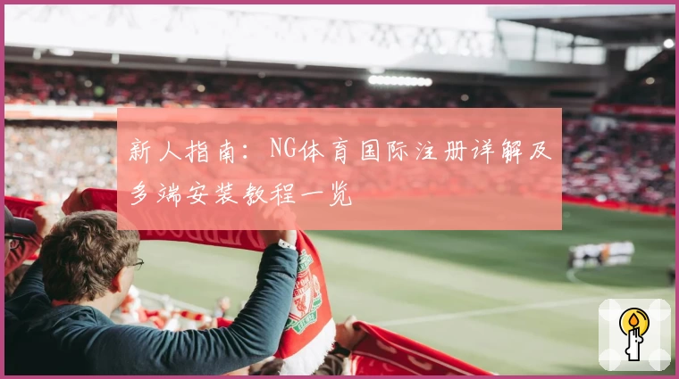 新人指南:NG体育国际注册详解及多端安装教程一览