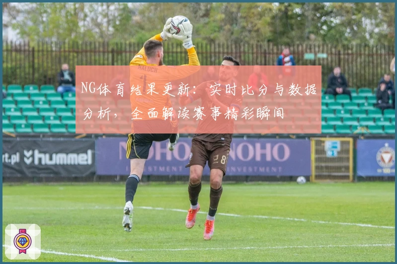 NG体育结果更新：实时比分与数据分析，全面解读赛事精彩瞬间