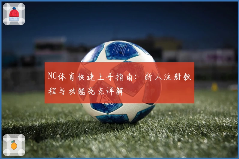 NG体育快速上手指南:新人注册教程与功能亮点详解
