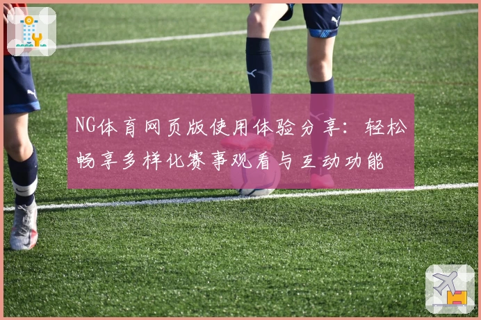NG体育网页版使用体验分享：轻松畅享多样化赛事观看与互动功能