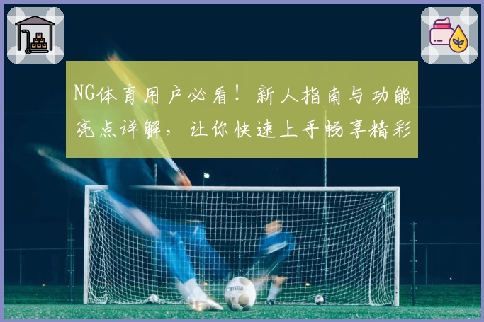 NG体育用户必看！新人指南与功能亮点详解，让你快速上手畅享精彩体验