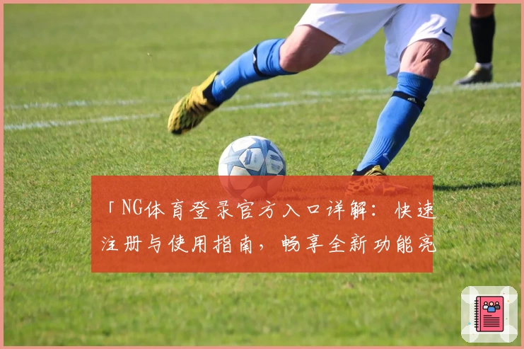 「NG体育登录官方入口详解：快速注册与使用指南，畅享全新功能亮点体验」