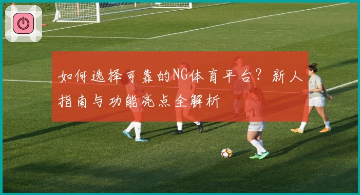 如何选择可靠的NG体育平台?新人指南与功能亮点全解析