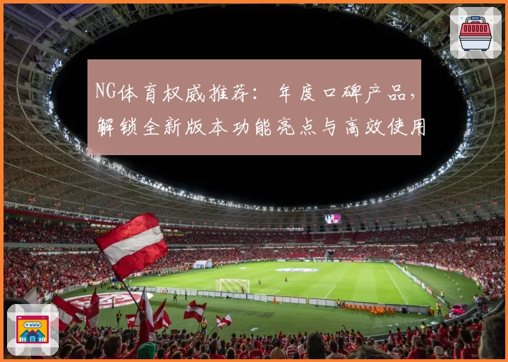 NG体育权威推荐:年度口碑产品,解锁全新版本功能亮点与高效使用体验