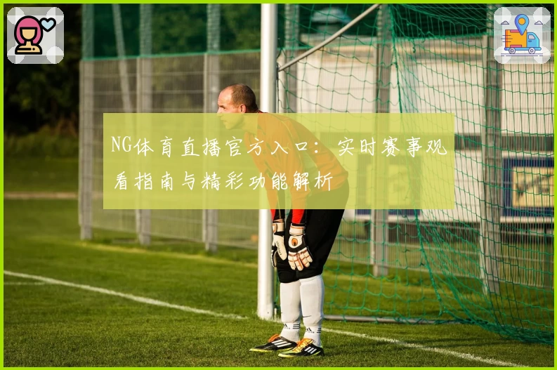 NG体育直播官方入口：实时赛事观看指南与精彩功能解析
