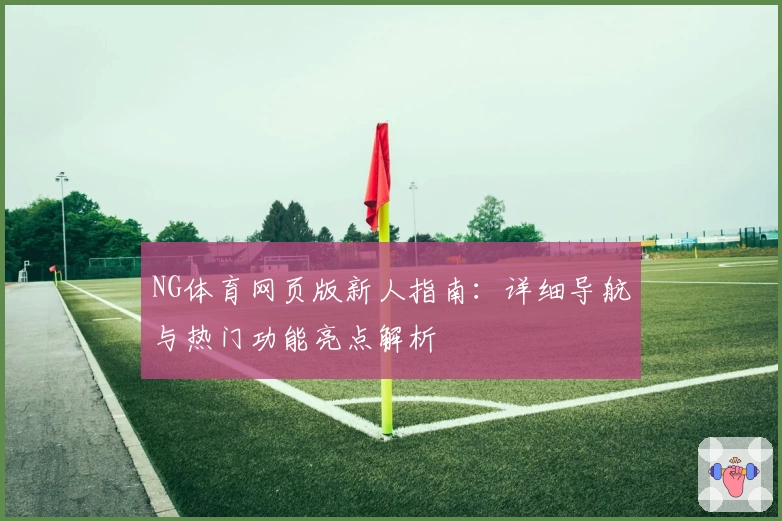 NG体育网页版新人指南:详细导航与热门功能亮点解析