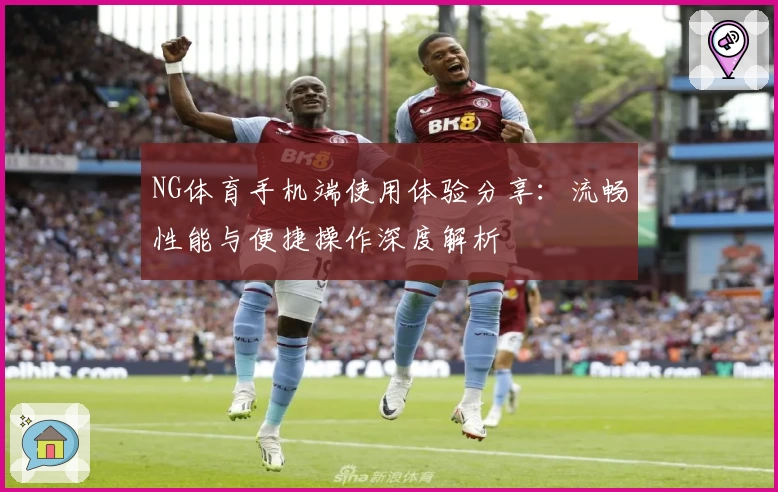NG体育手机端使用体验分享：流畅性能与便捷操作深度解析