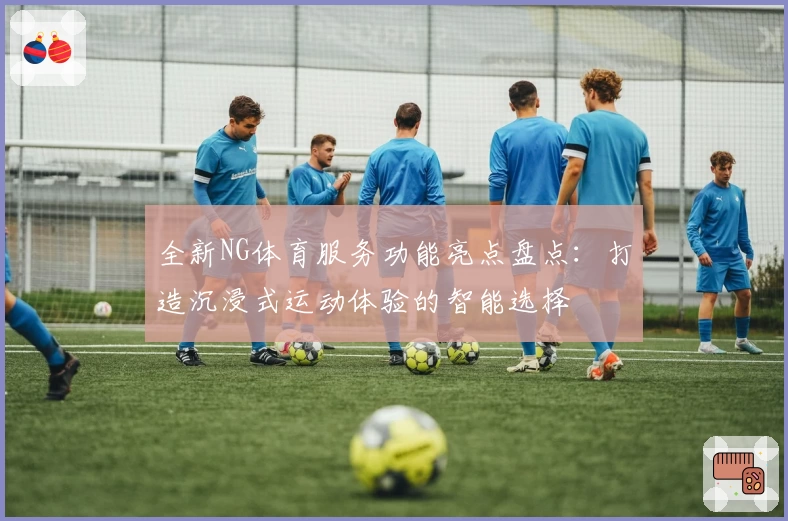 全新NG体育服务功能亮点盘点：打造沉浸式运动体验的智能选择