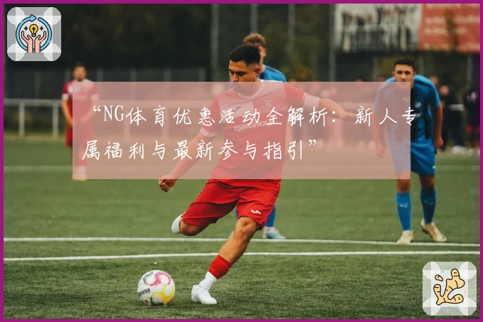 “NG体育优惠活动全解析：新人专属福利与最新参与指引”