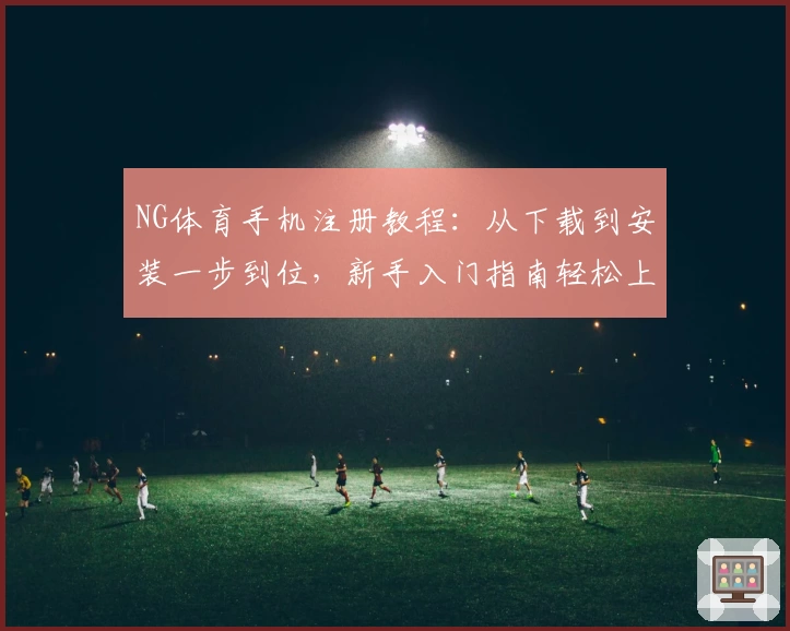 NG体育手机注册教程:从下载到安装一步到位,新手入门指南轻松上手