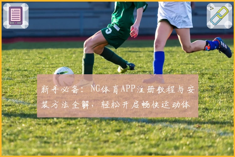 新手必备：NG体育APP注册教程与安装方法全解，轻松开启畅快运动体验