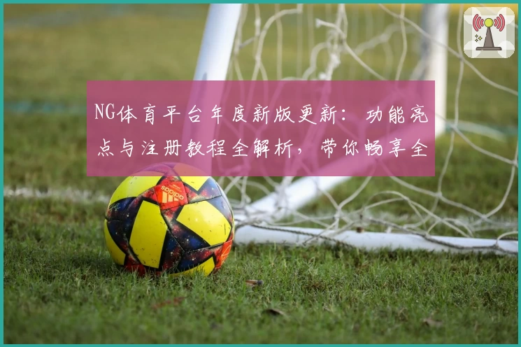 NG体育平台年度新版更新:功能亮点与注册教程全解析,带你畅享全新使用体验