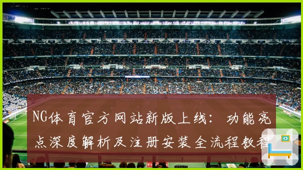 NG体育官方网站新版上线：功能亮点深度解析及注册安装全流程教程