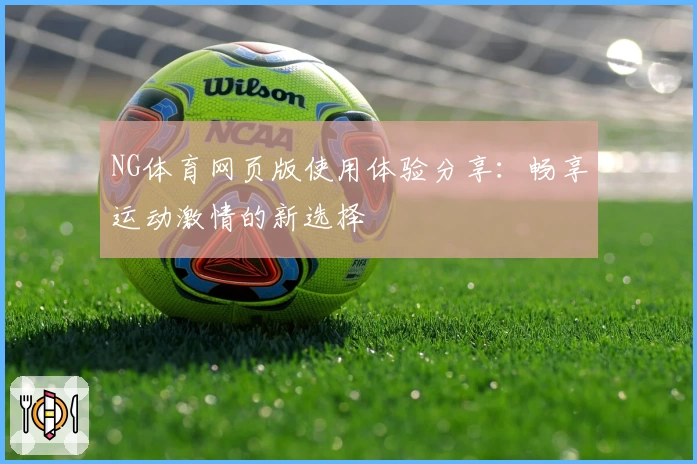 NG体育网页版使用体验分享：畅享运动激情的新选择