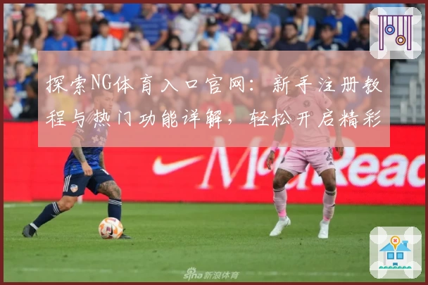 探索NG体育入口官网：新手注册教程与热门功能详解，轻松开启精彩体育体验