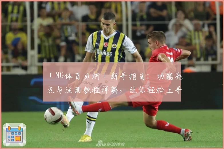 「NG体育分析」新手指南：功能亮点与注册教程详解，让你轻松上手解析赛事