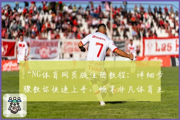 “NG体育网页版注册教程:详细步骤教你快速上手,畅享非凡体育互动体验”