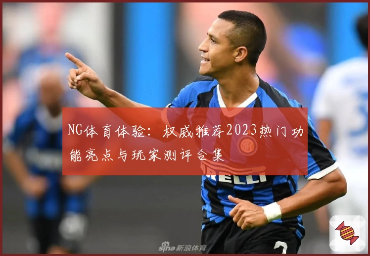 NG体育体验：权威推荐2023热门功能亮点与玩家测评合集