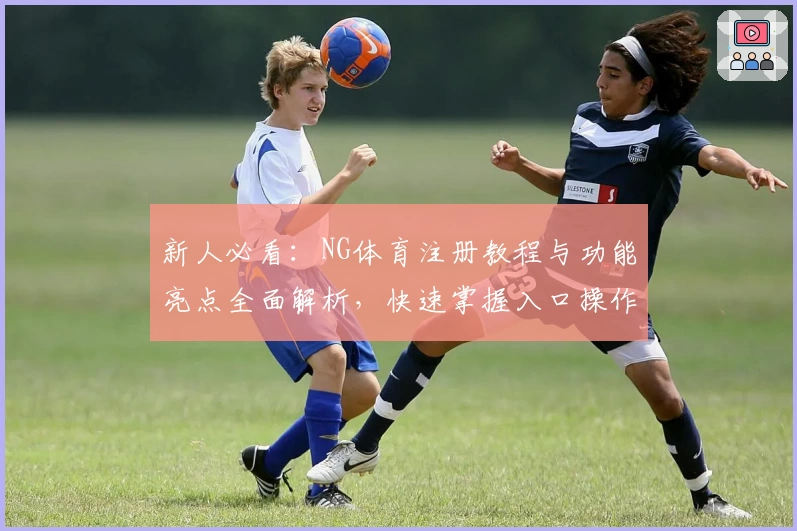 新人必看：NG体育注册教程与功能亮点全面解析，快速掌握入口操作技巧