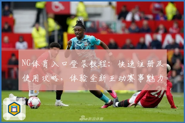 NG体育入口登录教程：快速注册及使用攻略，体验全新互动赛事魅力
