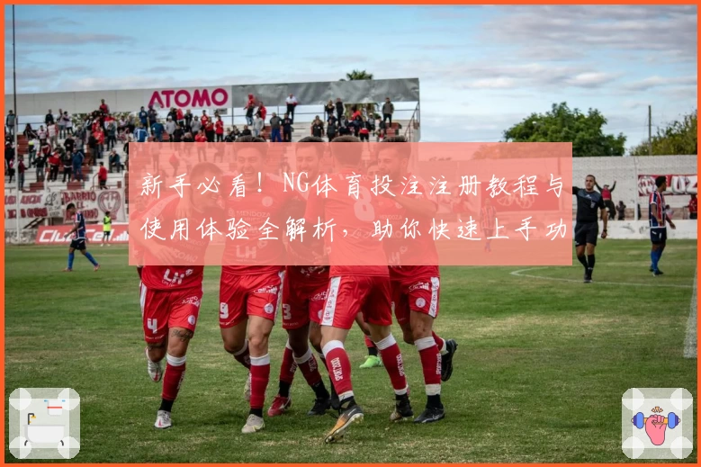 新手必看！NG体育投注注册教程与使用体验全解析，助你快速上手功能亮点