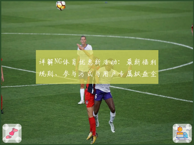 详解NG体育优惠新活动:最新福利规则、参与方式与用户专属权益全解析