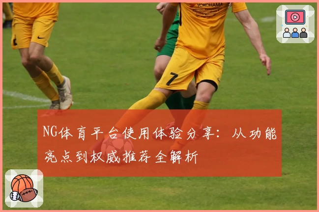 NG体育平台使用体验分享：从功能亮点到权威推荐全解析