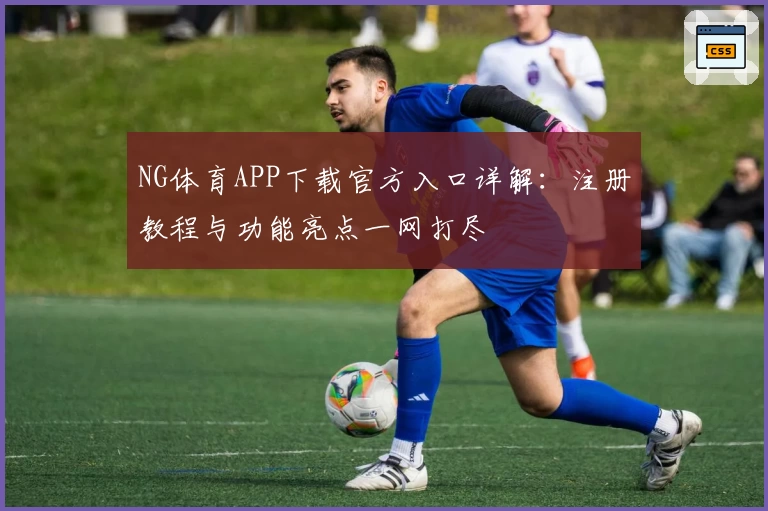 NG体育APP下载官方入口详解：注册教程与功能亮点一网打尽