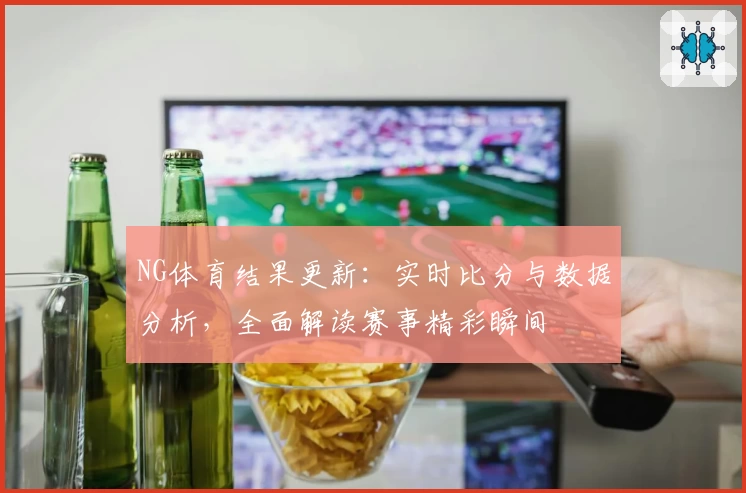 NG体育结果更新：实时比分与数据分析，全面解读赛事精彩瞬间