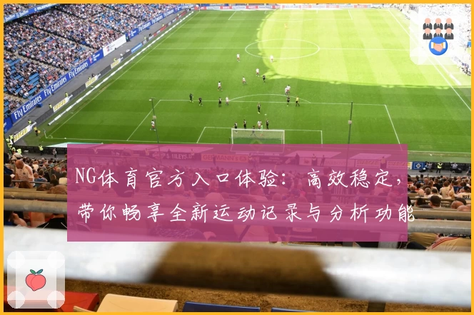 NG体育官方入口体验：高效稳定，带你畅享全新运动记录与分析功能魅力