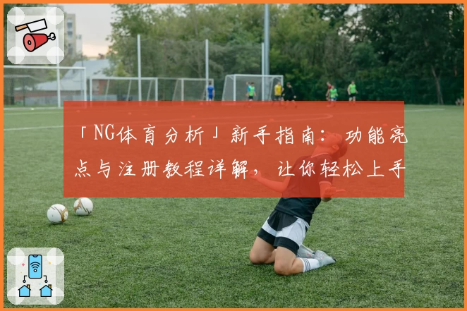 「NG体育分析」新手指南：功能亮点与注册教程详解，让你轻松上手解析赛事