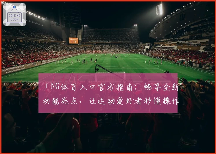 「NG体育入口官方指南：畅享全新功能亮点，让运动爱好者秒懂操作流程」