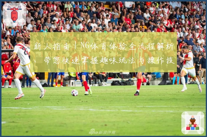 新人指南｜NG体育体验全流程解析，带您快速掌握趣味玩法与操作技巧