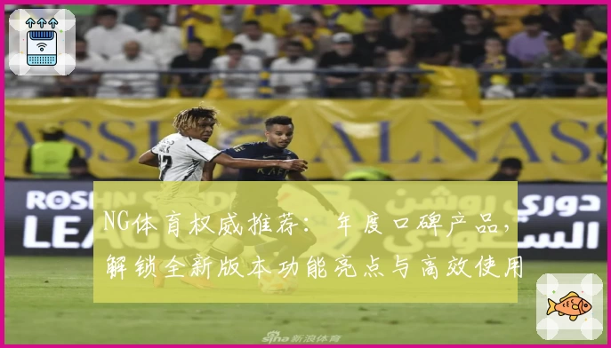NG体育权威推荐：年度口碑产品，解锁全新版本功能亮点与高效使用体验